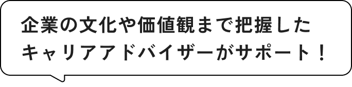 企業の文化や価値観まで把握したキャリアアドバイザーがサポート！